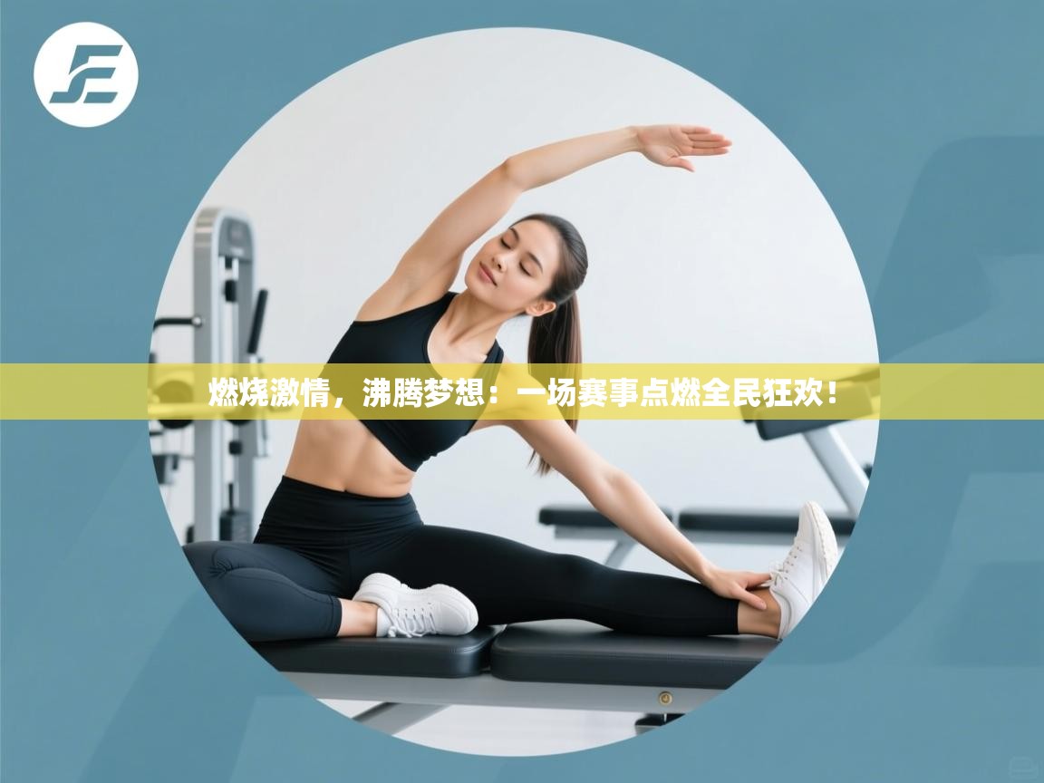 燃烧激情,沸腾梦想:一场赛事点燃全民狂欢! 第2张